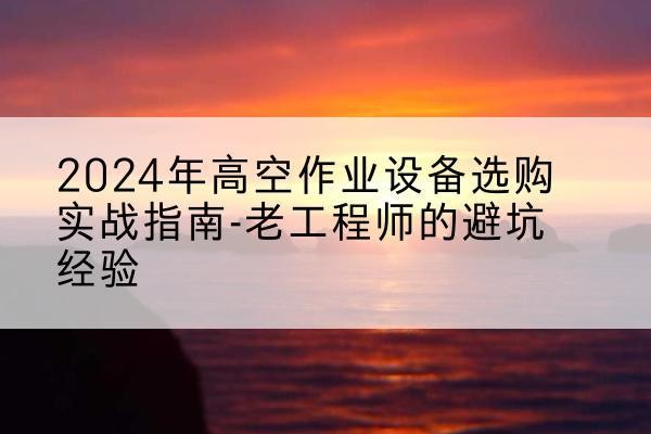 澄海高空作业升降机厂家推荐-2024年高空作业设备选购实战指南-老工程师的避坑经验