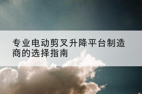 澄海电动剪叉升降平台厂家-专业电动剪叉升降平台制造商的选择指南