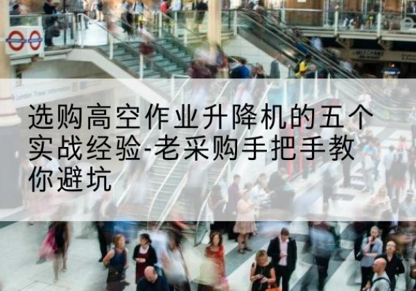 澄海高空作业升降机厂家-选购高空作业升降机的五个实战经验-老采购手把手教你避坑