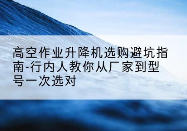 澄海升降平台厂家-高空作业升降机选购避坑指南-行内人教你从厂家到型号一次选对