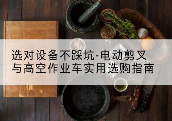 澄海电动剪叉升降平台怎么选-选对设备不踩坑-电动剪叉与高空作业车实用选购指南