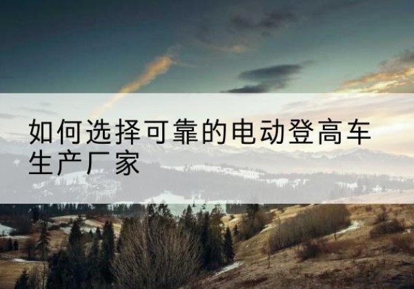 澄海电动登高车厂家-如何选择可靠的电动登高车生产厂家
