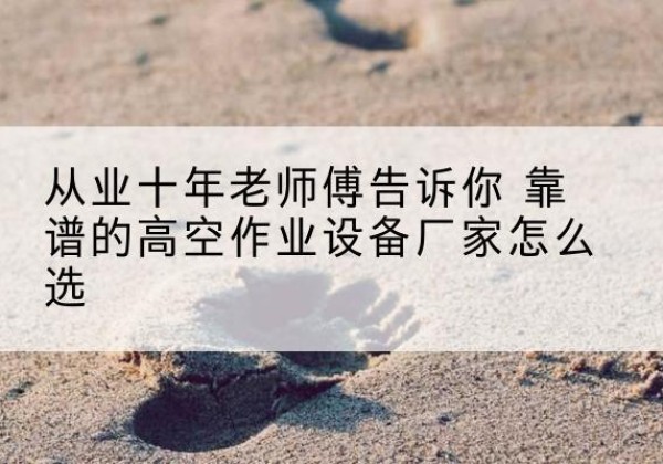 澄海高空作业升降机厂家推荐-从业十年老师傅告诉你 靠谱的高空作业设备厂家怎么选