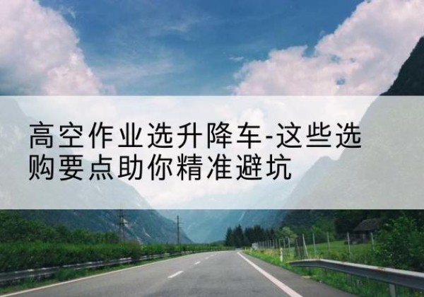 澄海升降车厂家-高空作业选升降车-这些选购要点助你*避坑