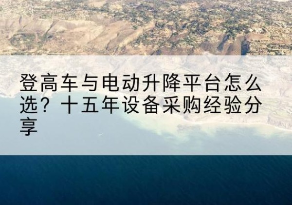 澄海登高车厂家厂家-登高车与电动升降平台怎么选？十五年设备采购经验分享