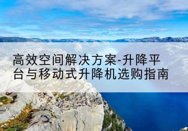澄海升降平台厂家-*空间解决方案-升降平台与移动式升降机选购指南
