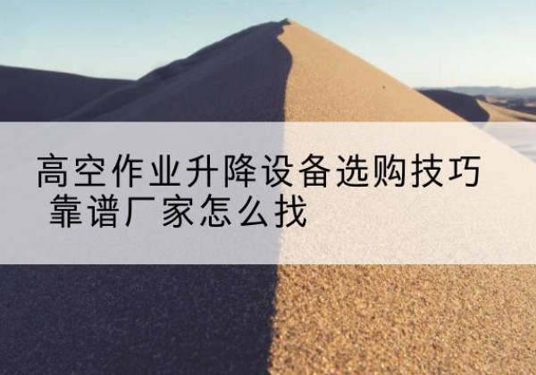 澄海电动升降平台厂家推荐-高空作业升降设备选购技巧 靠谱厂家怎么找