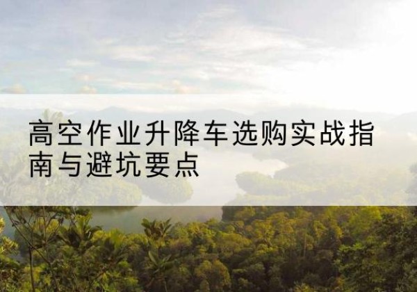 澄海升降车怎么选-高空作业升降车选购实战指南与避坑要点
