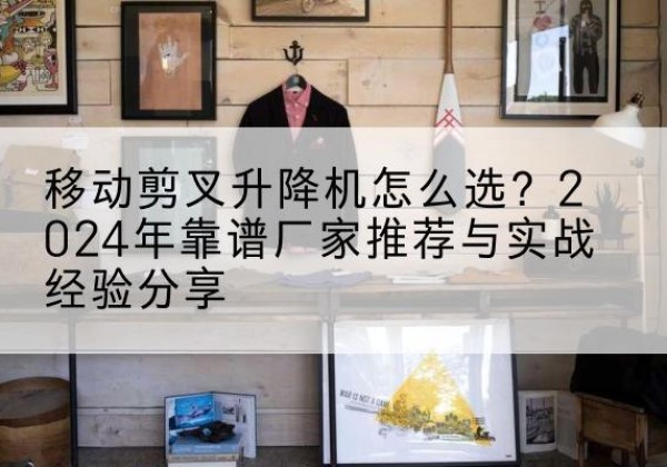 澄海升降平台厂家推荐-移动剪叉升降机怎么选？2024年靠谱厂家推荐与实战经验分享