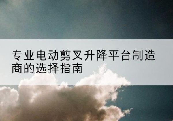 澄海电动剪叉升降平台厂家-专业电动剪叉升降平台制造商的选择指南