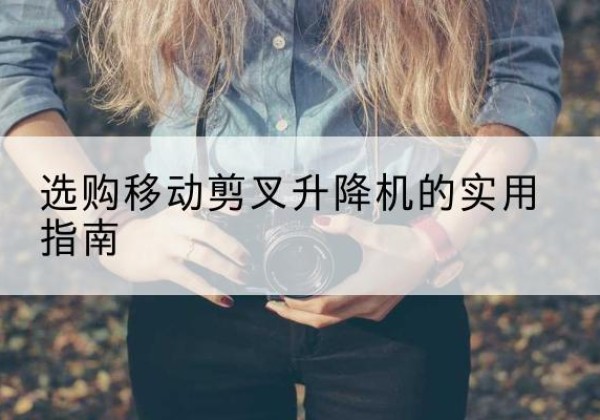 澄海移动剪叉升降机怎么选-选购移动剪叉升降机的实用指南